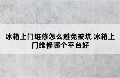 冰箱上门维修怎么避免被坑 冰箱上门维修哪个平台好